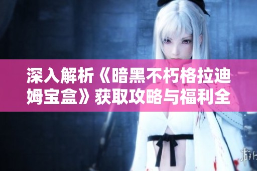 深入解析《暗黑不朽格拉迪姆宝盒》获取攻略与福利全面呈现