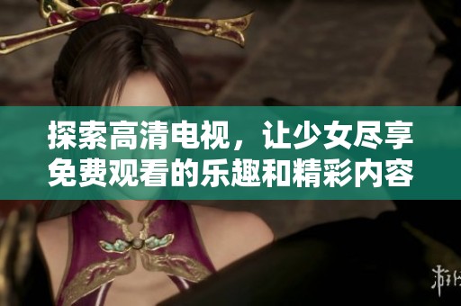 探索高清电视，让少女尽享免费观看的乐趣和精彩内容