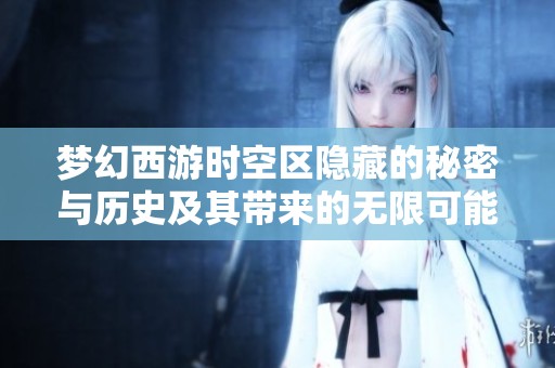 梦幻西游时空区隐藏的秘密与历史及其带来的无限可能性探讨