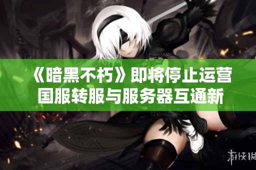 《暗黑不朽》即将停止运营 国服转服与服务器互通新进展