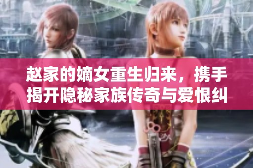 赵家的嫡女重生归来，携手揭开隐秘家族传奇与爱恨纠葛