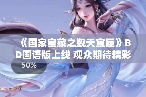 《国家宝藏之觐天宝匣》BD国语版上线 观众期待精彩呈现