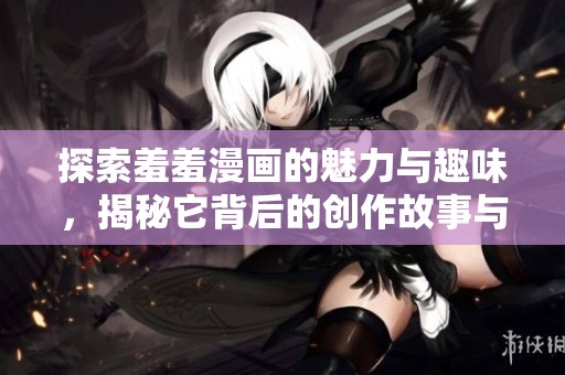 探索羞羞漫画的魅力与趣味，揭秘它背后的创作故事与文化影响