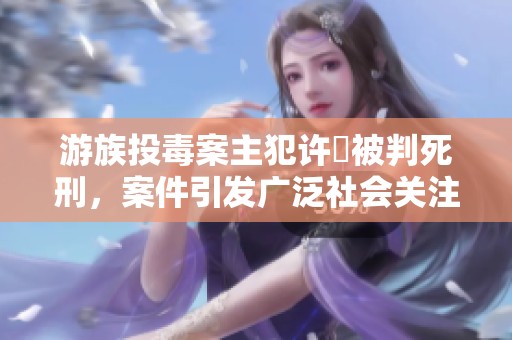 游族投毒案主犯许垚被判死刑，案件引发广泛社会关注与讨论