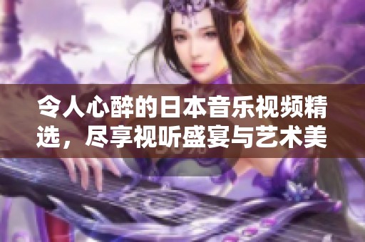 令人心醉的日本音乐视频精选，尽享视听盛宴与艺术美感