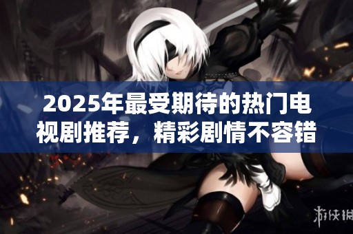 2025年最受期待的热门电视剧推荐，精彩剧情不容错过！