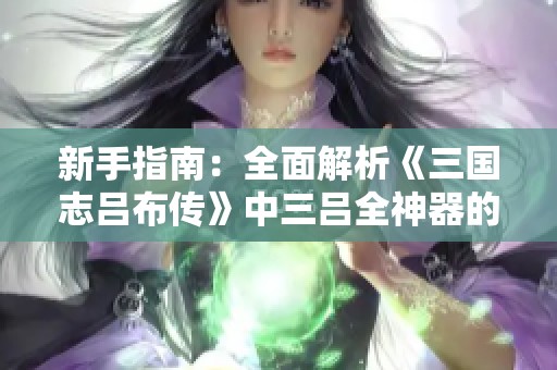 新手指南：全面解析《三国志吕布传》中三吕全神器的评级与使用技巧