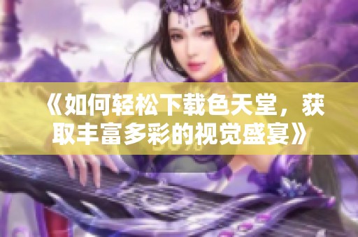 《如何轻松下载色天堂，获取丰富多彩的视觉盛宴》
