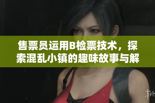 售票员运用B检票技术，探索混乱小镇的趣味故事与解决方案