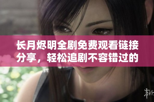 长月烬明全剧免费观看链接分享，轻松追剧不容错过的精彩内容