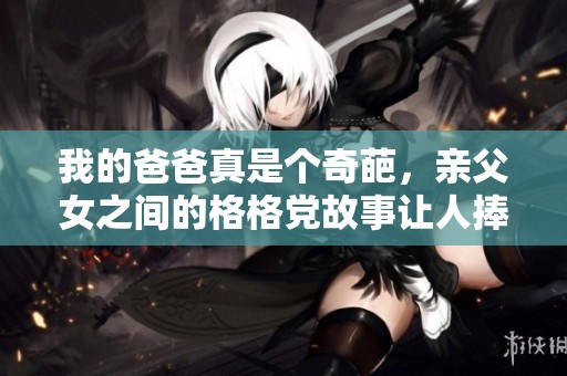 我的爸爸真是个奇葩，亲父女之间的格格党故事让人捧腹大笑