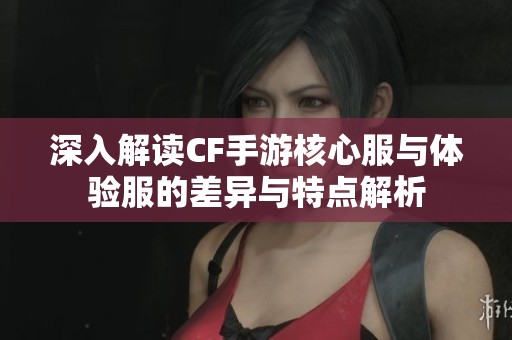 深入解读CF手游核心服与体验服的差异与特点解析
