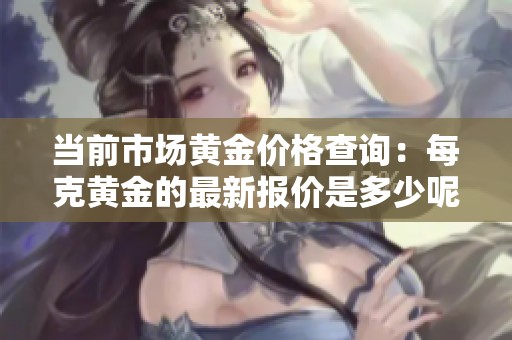 当前市场黄金价格查询：每克黄金的最新报价是多少呢