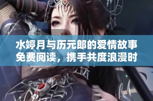 水婷月与历元郎的爱情故事免费阅读，携手共度浪漫时光