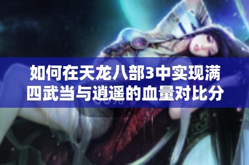 如何在天龙八部3中实现满四武当与逍遥的血量对比分析