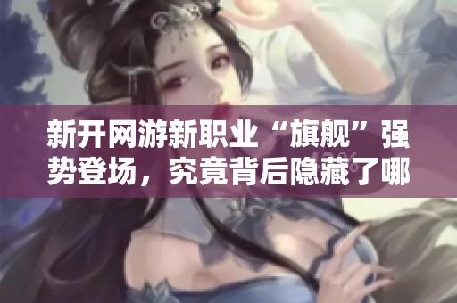 新开网游新职业“旗舰”强势登场，究竟背后隐藏了哪些吸引玩家的秘密？