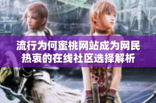流行为何蜜桃网站成为网民热衷的在线社区选择解析