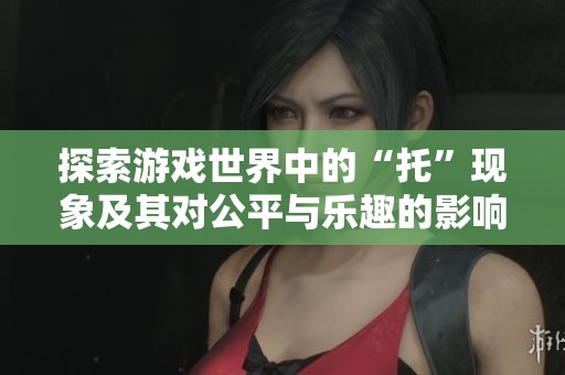 探索游戏世界中的“托”现象及其对公平与乐趣的影响与管理