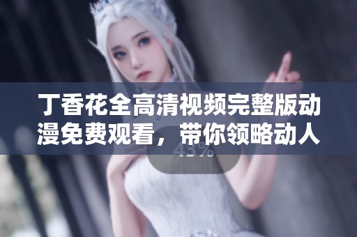 丁香花全高清视频完整版动漫免费观看，带你领略动人故事与美丽画面