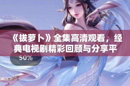 《拔萝卜》全集高清观看，经典电视剧精彩回顾与分享平台