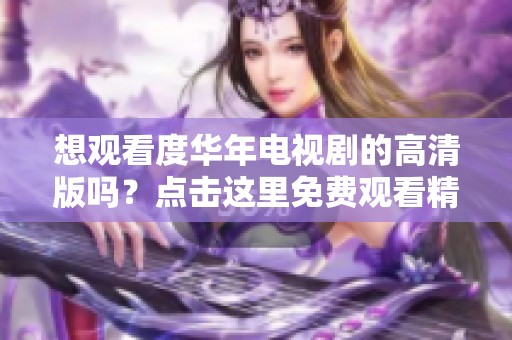 想观看度华年电视剧的高清版吗？点击这里免费观看精彩内容！