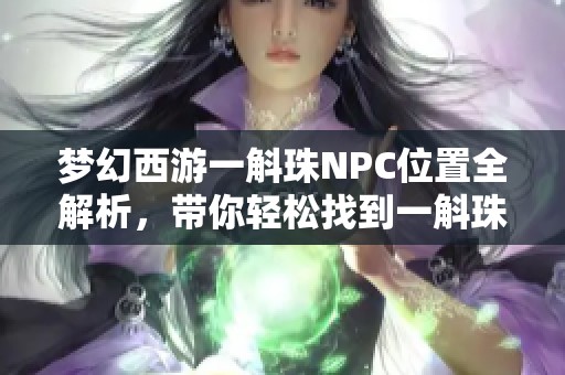 梦幻西游一斛珠NPC位置全解析，带你轻松找到一斛珠的方法分享
