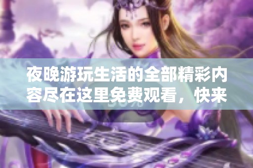 夜晚游玩生活的全部精彩内容尽在这里免费观看，快来体验吧！