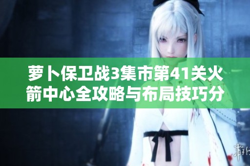 萝卜保卫战3集市第41关火箭中心全攻略与布局技巧分享