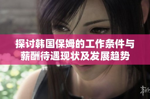 探讨韩国保姆的工作条件与薪酬待遇现状及发展趋势