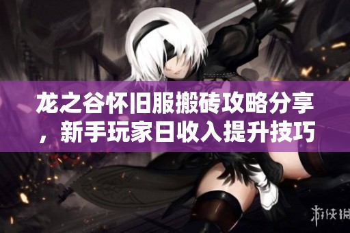 龙之谷怀旧服搬砖攻略分享，新手玩家日收入提升技巧大全