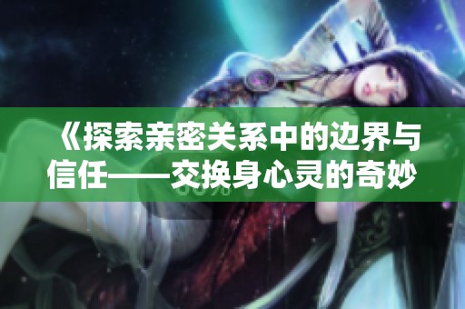 《探索亲密关系中的边界与信任——交换身心灵的奇妙旅程》
