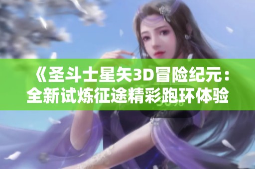 《圣斗士星矢3D冒险纪元：全新试炼征途精彩跑环体验》