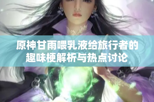 原神甘雨喂乳液给旅行者的趣味梗解析与热点讨论
