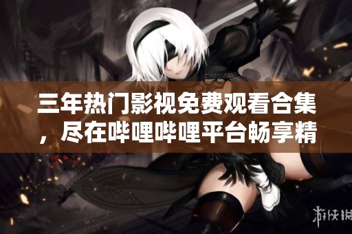 三年热门影视免费观看合集，尽在哔哩哔哩平台畅享精彩大片
