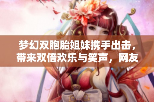 梦幻双胞胎姐妹携手出击，带来双倍欢乐与笑声，网友直呼过瘾