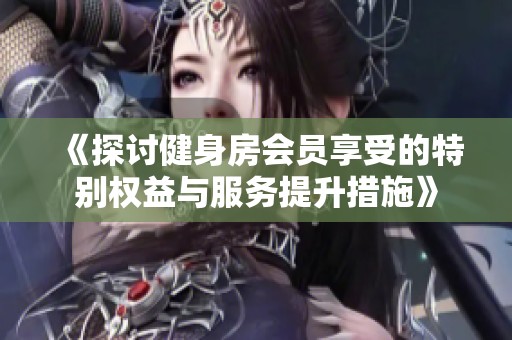 《探讨健身房会员享受的特别权益与服务提升措施》