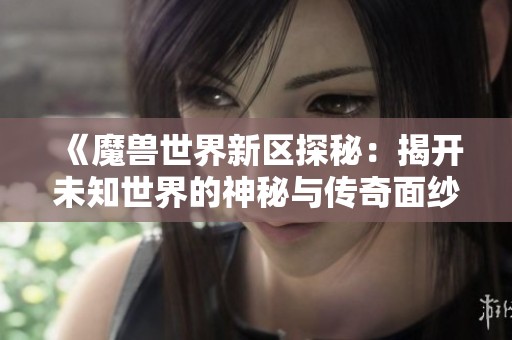 《魔兽世界新区探秘：揭开未知世界的神秘与传奇面纱，畅享免税商品销售》
