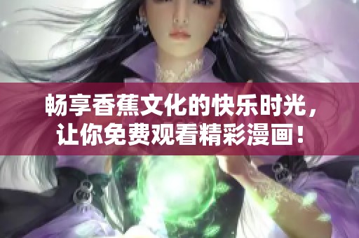 畅享香蕉文化的快乐时光，让你免费观看精彩漫画！