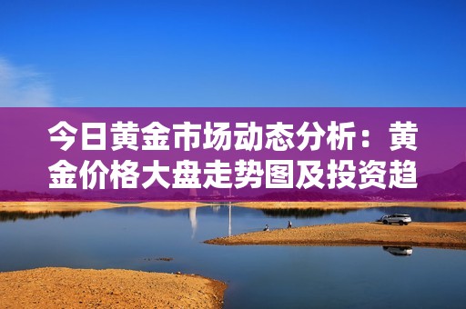 今日黄金市场动态分析：黄金价格大盘走势图及投资趋势解读