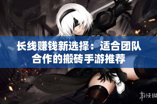 长线赚钱新选择：适合团队合作的搬砖手游推荐