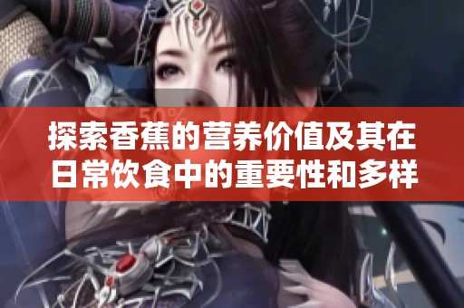 探索香蕉的营养价值及其在日常饮食中的重要性和多样性