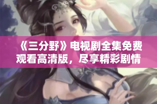 《三分野》电视剧全集免费观看高清版，尽享精彩剧情与精彩演技