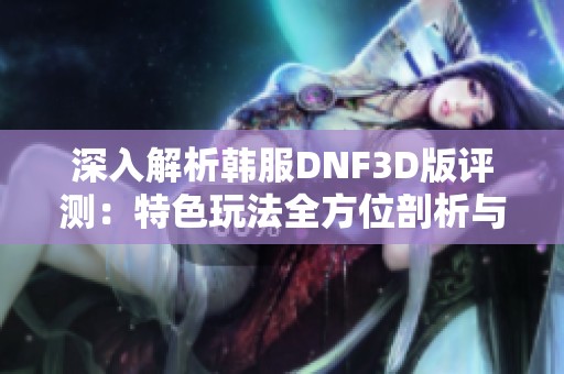 深入解析韩服DNF3D版评测：特色玩法全方位剖析与探讨
