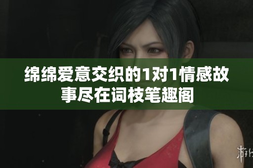 绵绵爱意交织的1对1情感故事尽在词枝笔趣阁