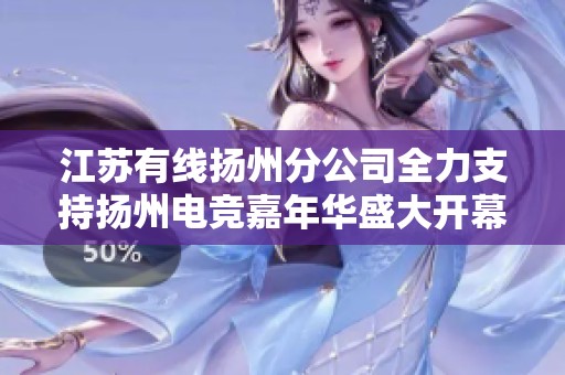 江苏有线扬州分公司全力支持扬州电竞嘉年华盛大开幕活动