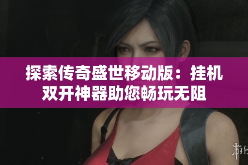 探索传奇盛世移动版：挂机双开神器助您畅玩无阻