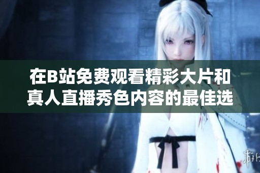在B站免费观看精彩大片和真人直播秀色内容的最佳选择