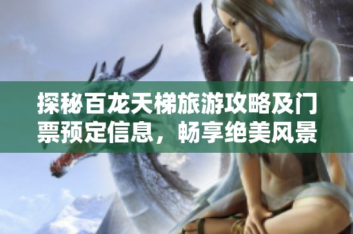 探秘百龙天梯旅游攻略及门票预定信息，畅享绝美风景之旅
