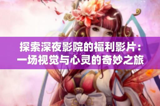 探索深夜影院的福利影片：一场视觉与心灵的奇妙之旅