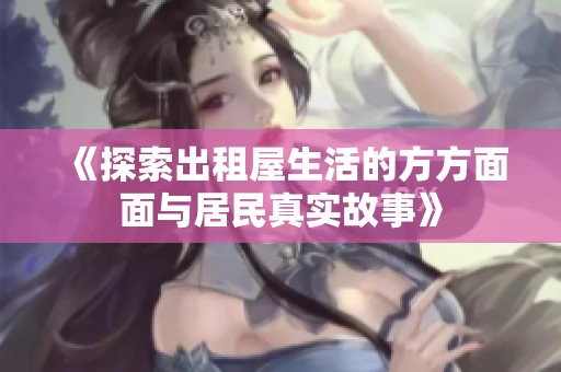 《探索出租屋生活的方方面面与居民真实故事》